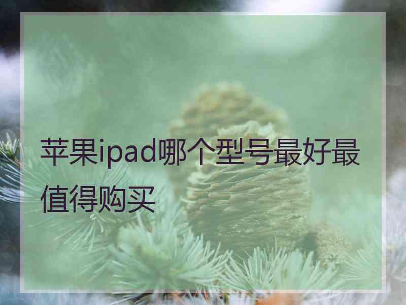 苹果ipad哪个型号最好最值得购买