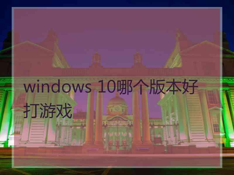 windows 10哪个版本好打游戏