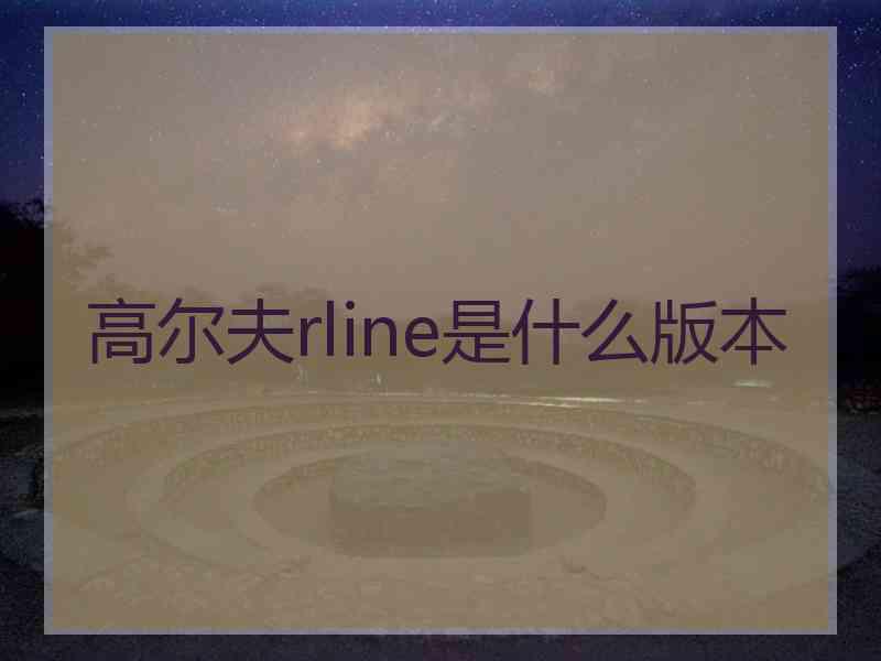 高尔夫rline是什么版本