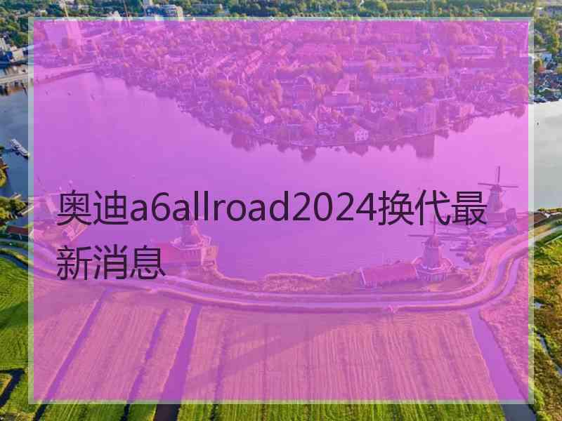 奥迪a6allroad2024换代最新消息