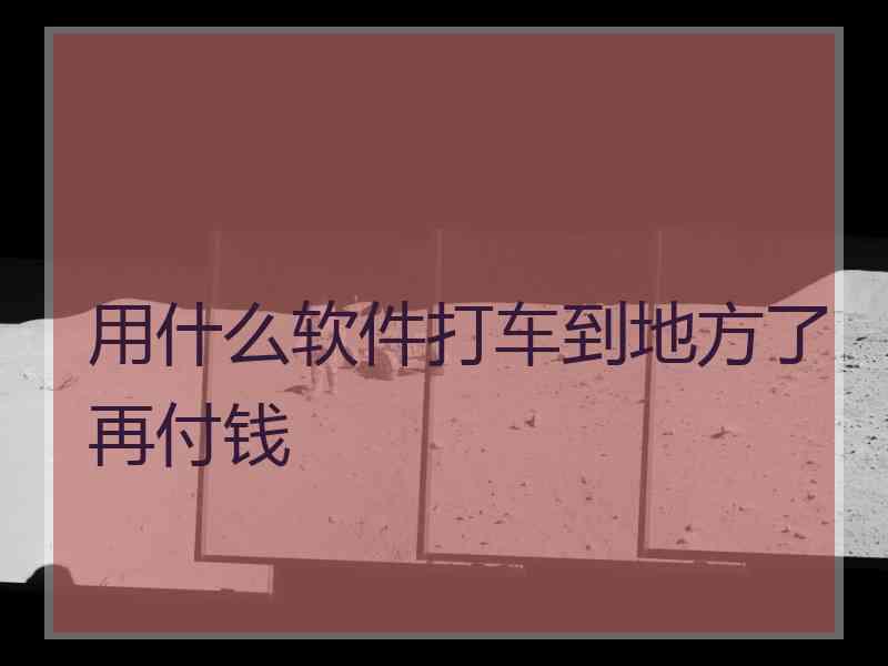 用什么软件打车到地方了再付钱