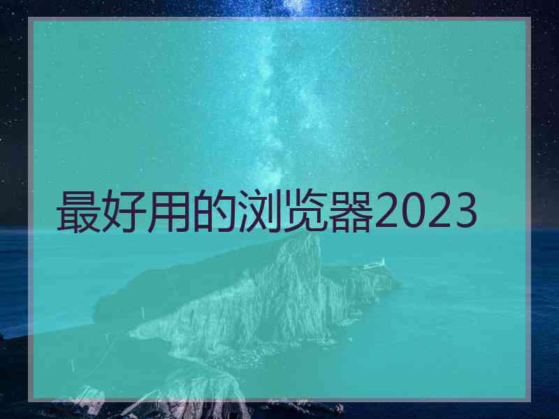 最好用的浏览器2023