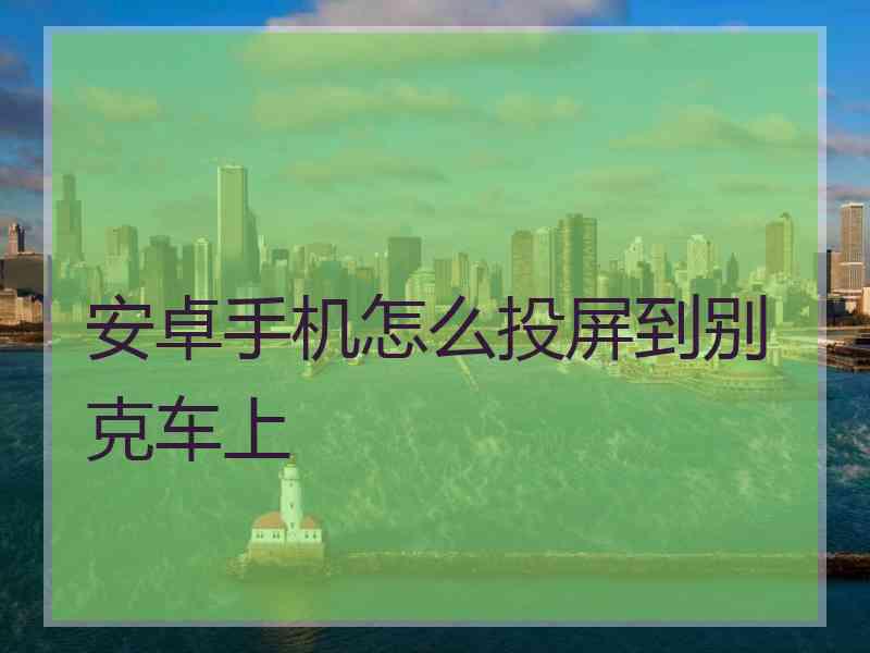 安卓手机怎么投屏到别克车上