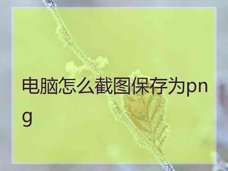 电脑怎么截图保存为png