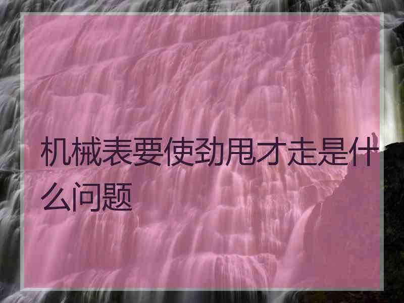 机械表要使劲甩才走是什么问题