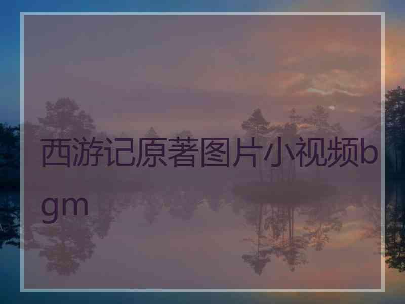 西游记原著图片小视频bgm