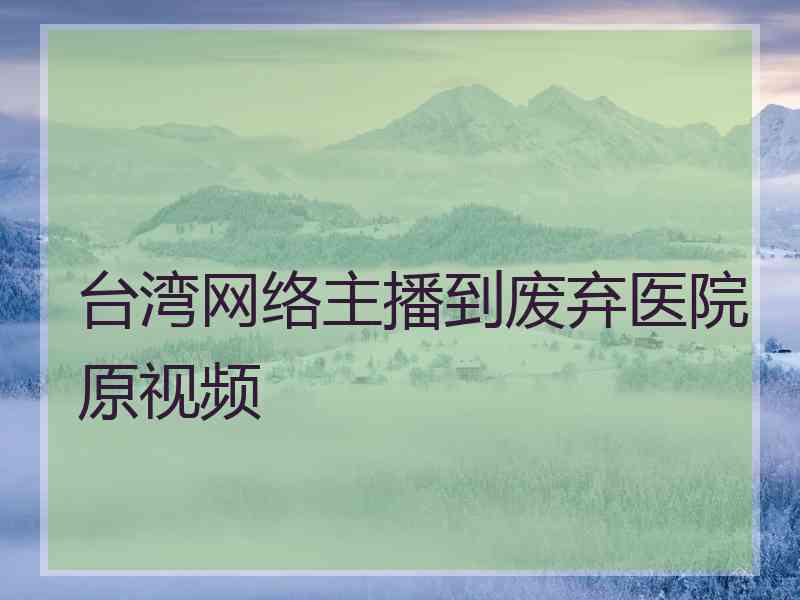 台湾网络主播到废弃医院原视频