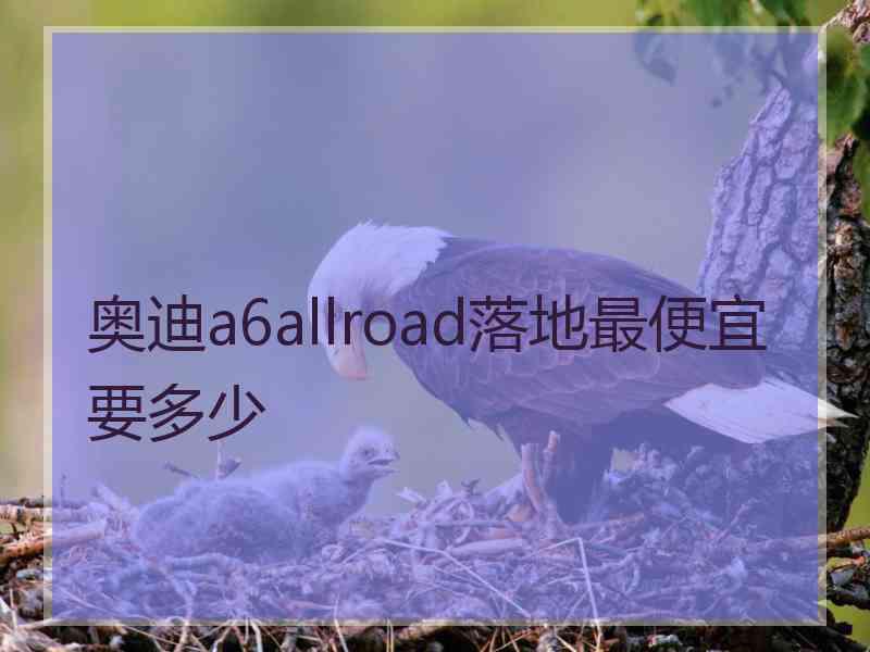 奥迪a6allroad落地最便宜要多少