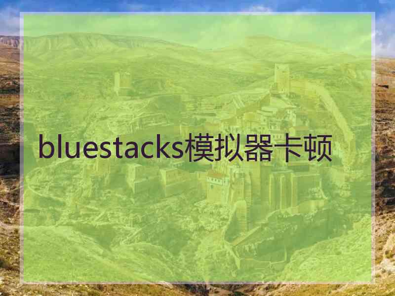 bluestacks模拟器卡顿