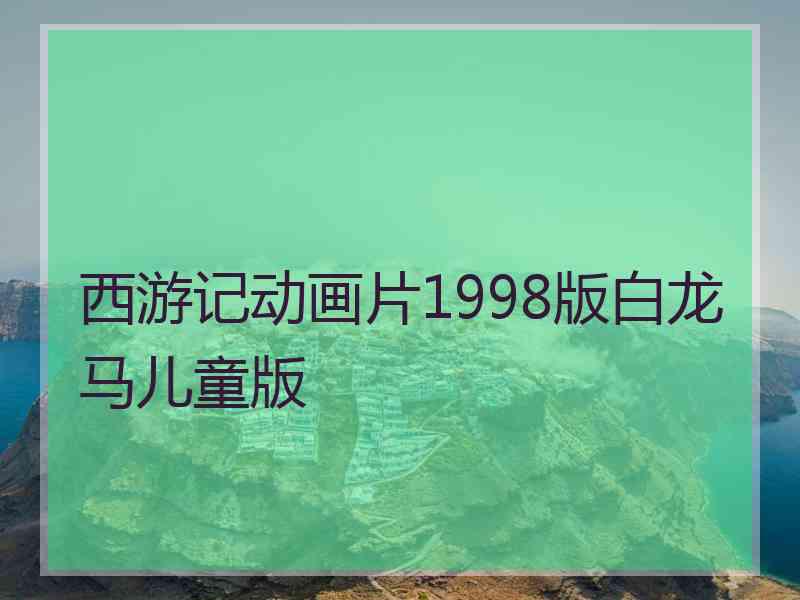 西游记动画片1998版白龙马儿童版