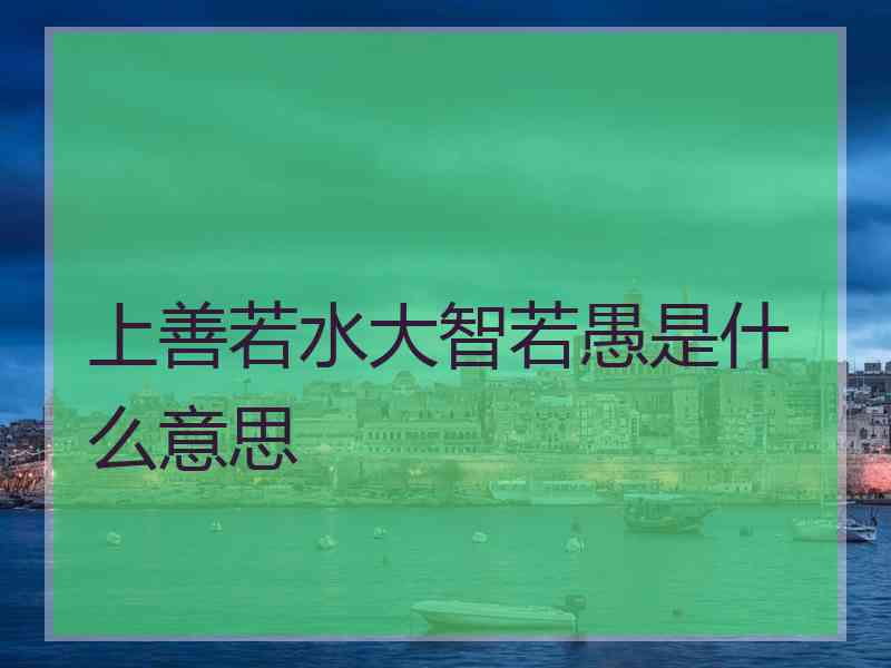 上善若水大智若愚是什么意思