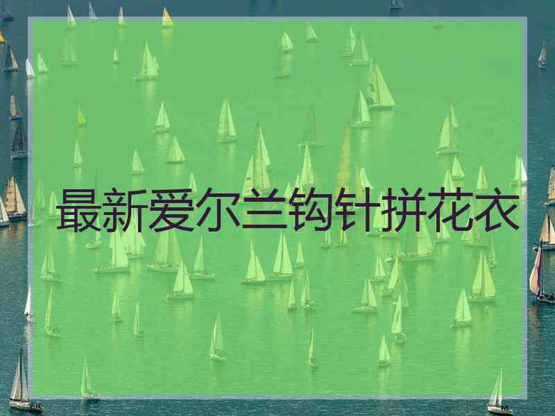 最新爱尔兰钩针拼花衣