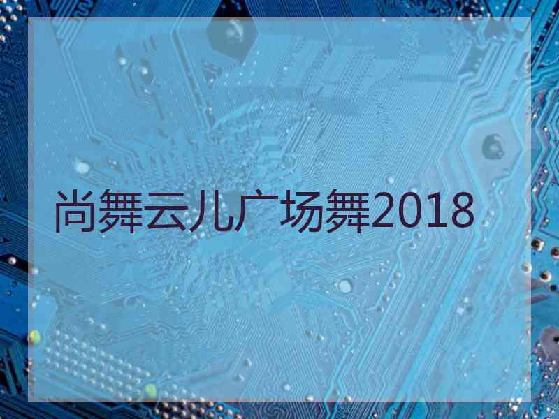 尚舞云儿广场舞2018