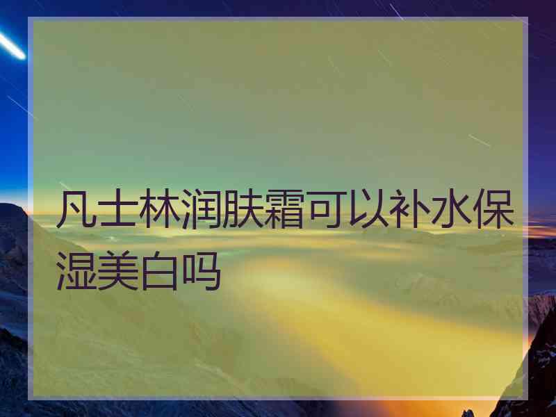 凡士林润肤霜可以补水保湿美白吗