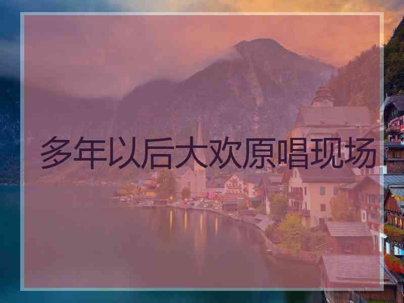 多年以后大欢原唱现场