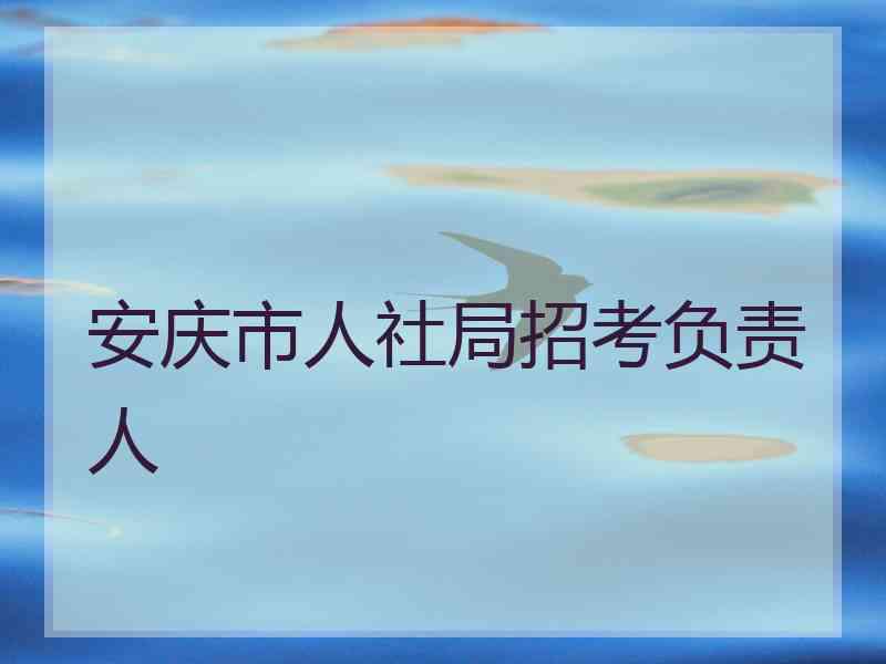 安庆市人社局招考负责人