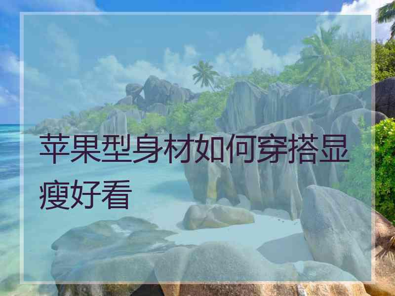 苹果型身材如何穿搭显瘦好看