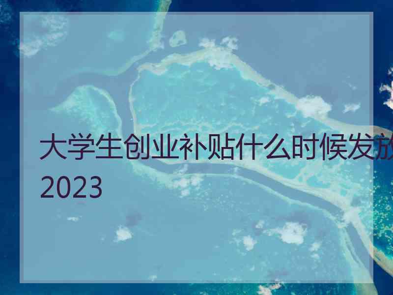 大学生创业补贴什么时候发放2023