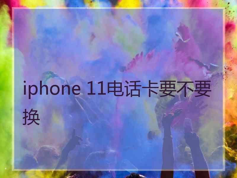 iphone 11电话卡要不要换