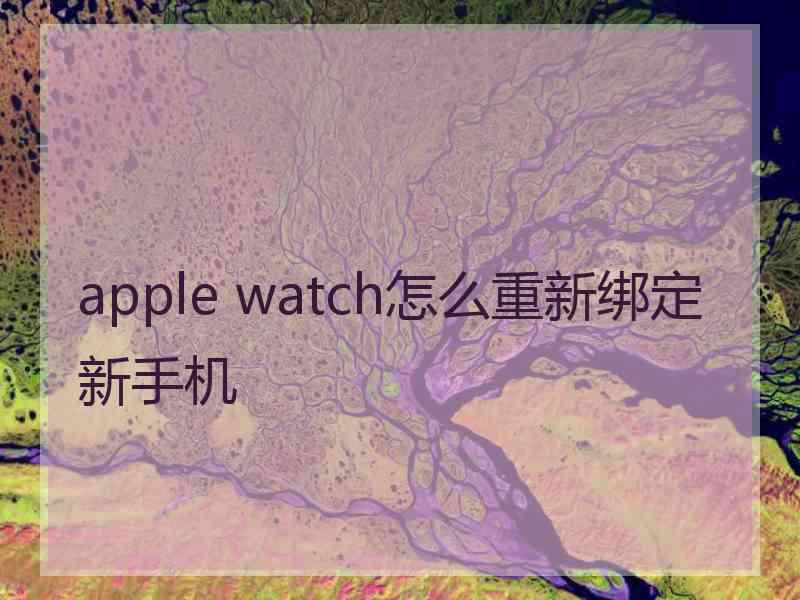 apple watch怎么重新绑定新手机