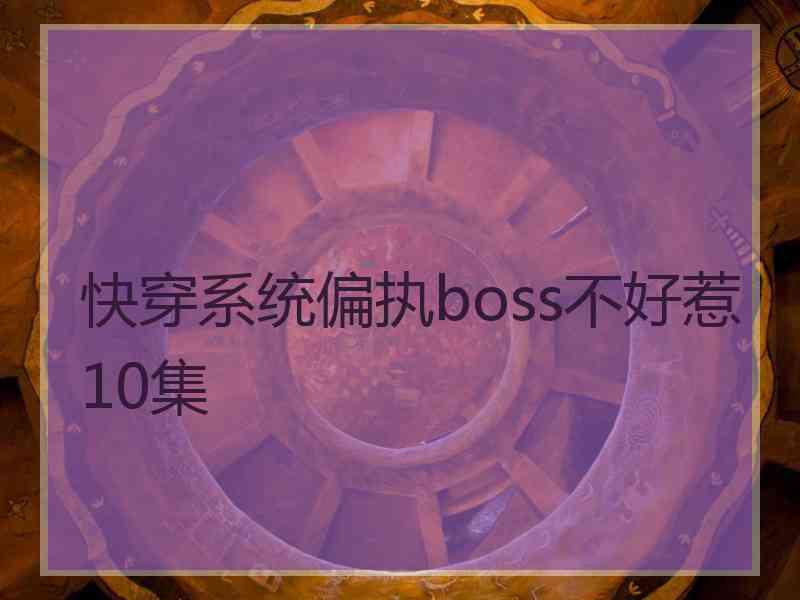 快穿系统偏执boss不好惹10集