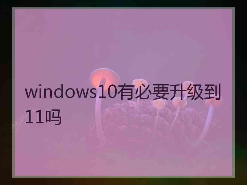 windows10有必要升级到11吗