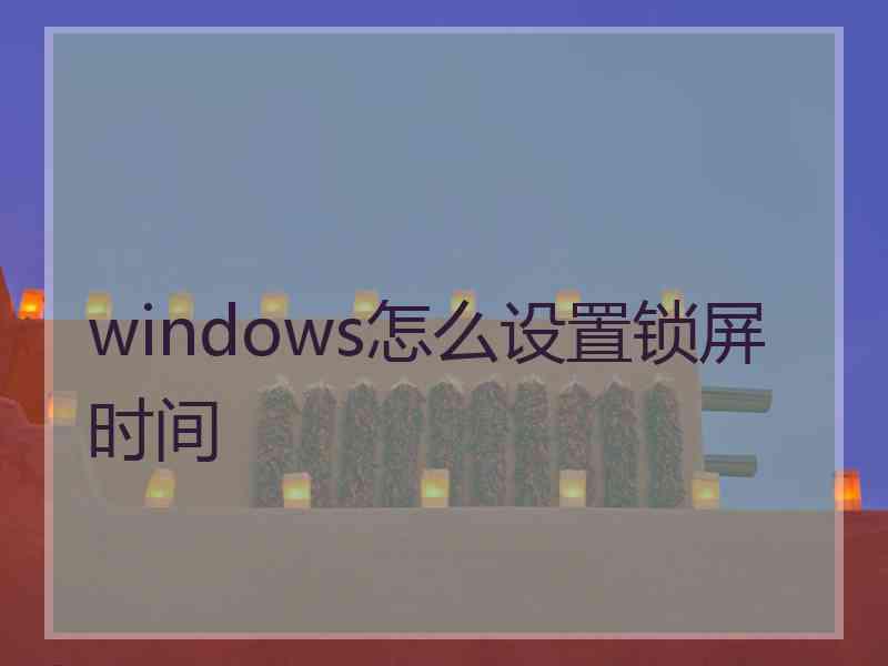 windows怎么设置锁屏时间