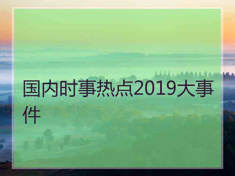 国内时事热点2019大事件