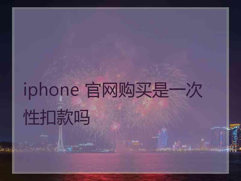 iphone 官网购买是一次性扣款吗