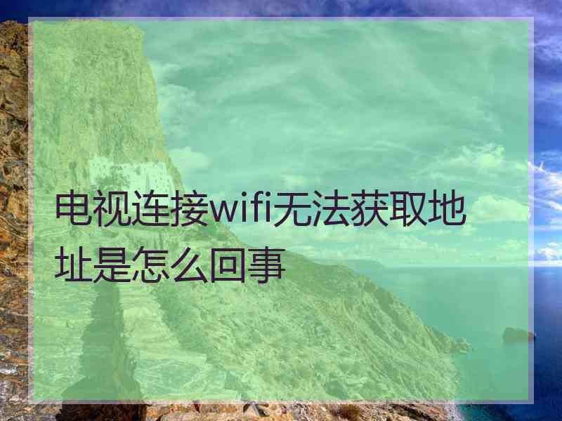 电视连接wifi无法获取地址是怎么回事