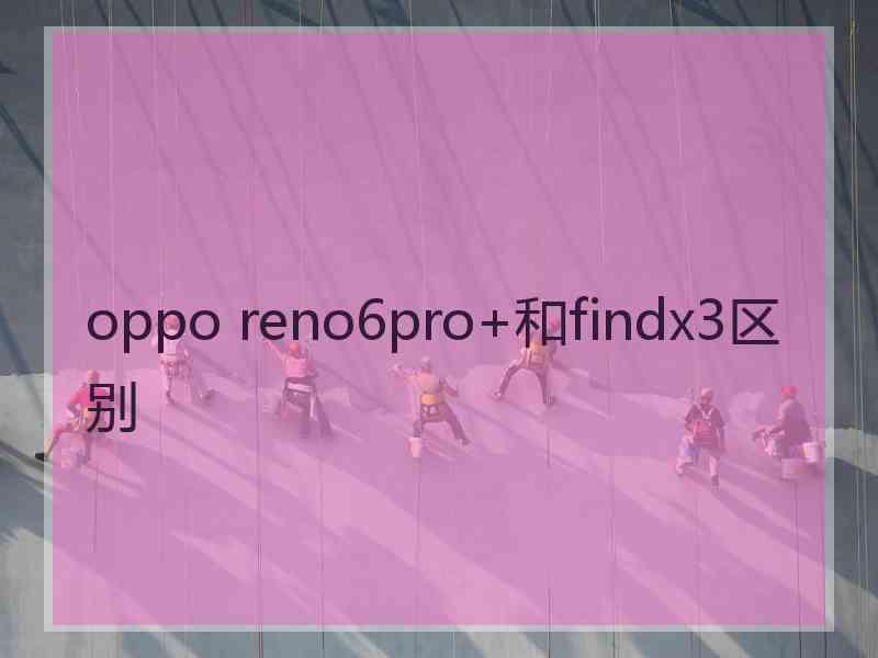 oppo reno6pro+和findx3区别