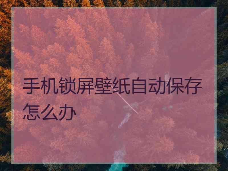 手机锁屏壁纸自动保存怎么办