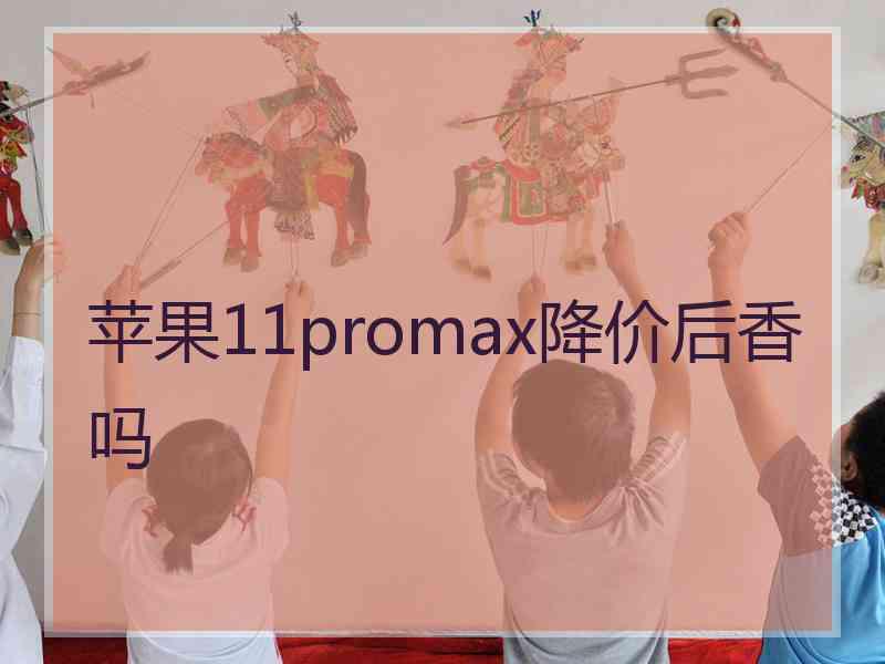 苹果11promax降价后香吗