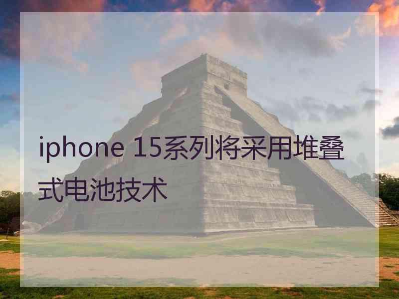 iphone 15系列将采用堆叠式电池技术