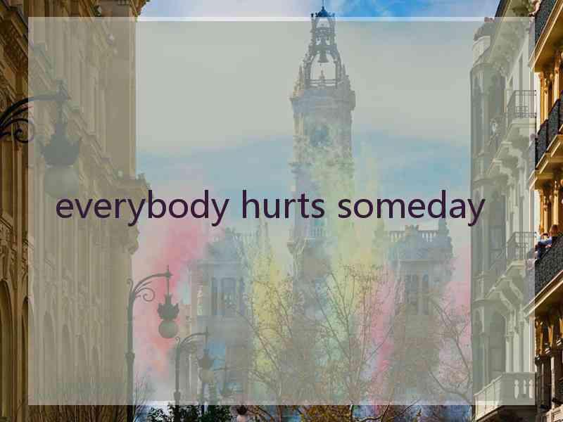 everybody hurts someday