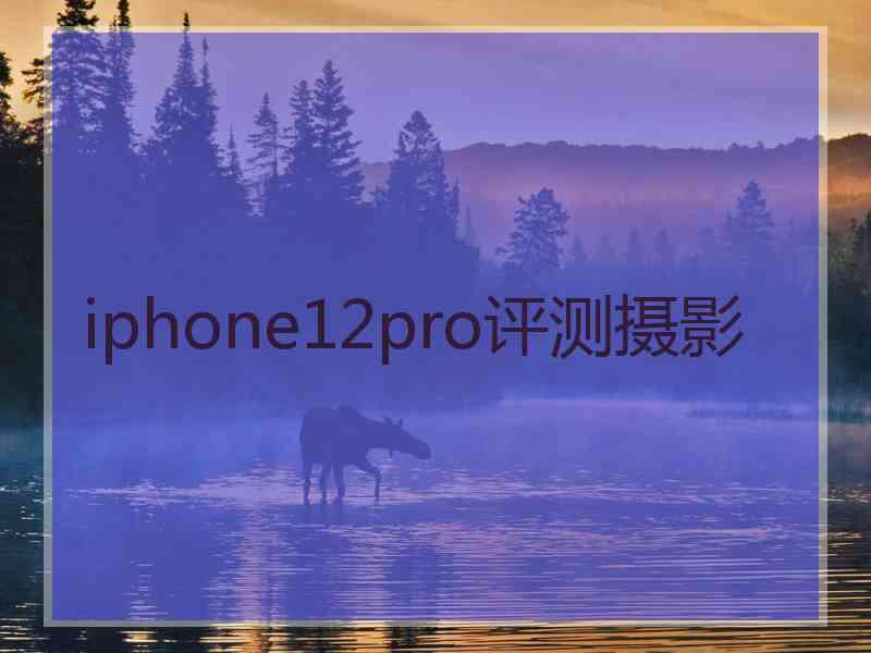 iphone12pro评测摄影