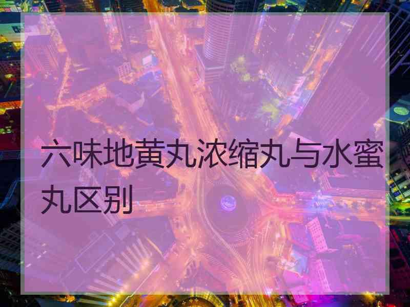 六味地黄丸浓缩丸与水蜜丸区别