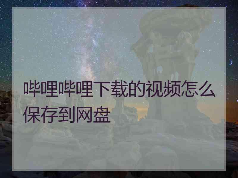 哔哩哔哩下载的视频怎么保存到网盘