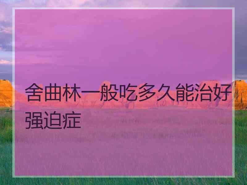 舍曲林一般吃多久能治好强迫症