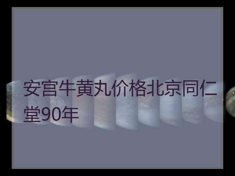 安宫牛黄丸价格北京同仁堂90年