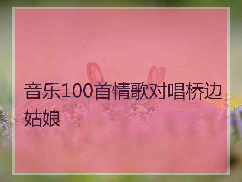 音乐100首情歌对唱桥边姑娘