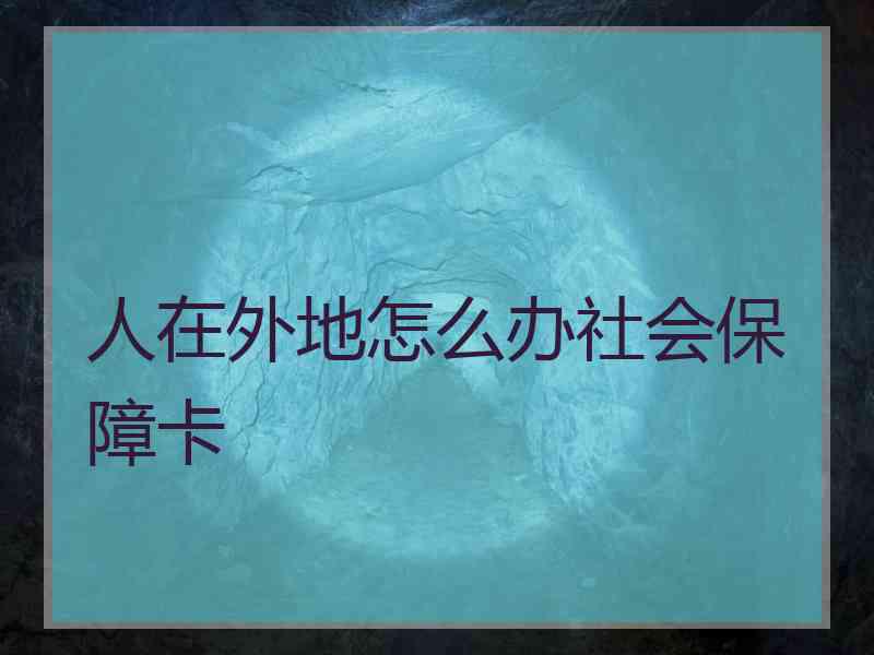 人在外地怎么办社会保障卡