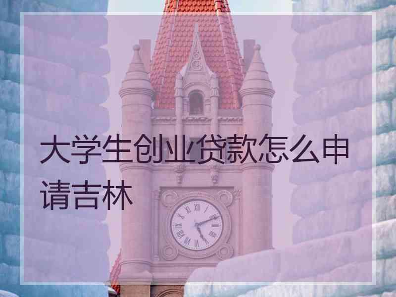 大学生创业贷款怎么申请吉林