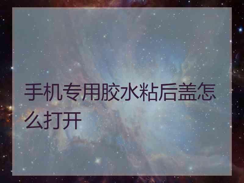 手机专用胶水粘后盖怎么打开