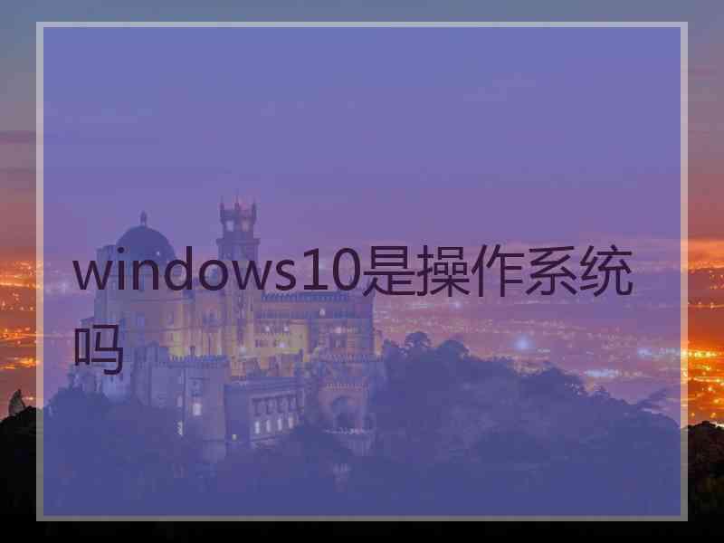 windows10是操作系统吗