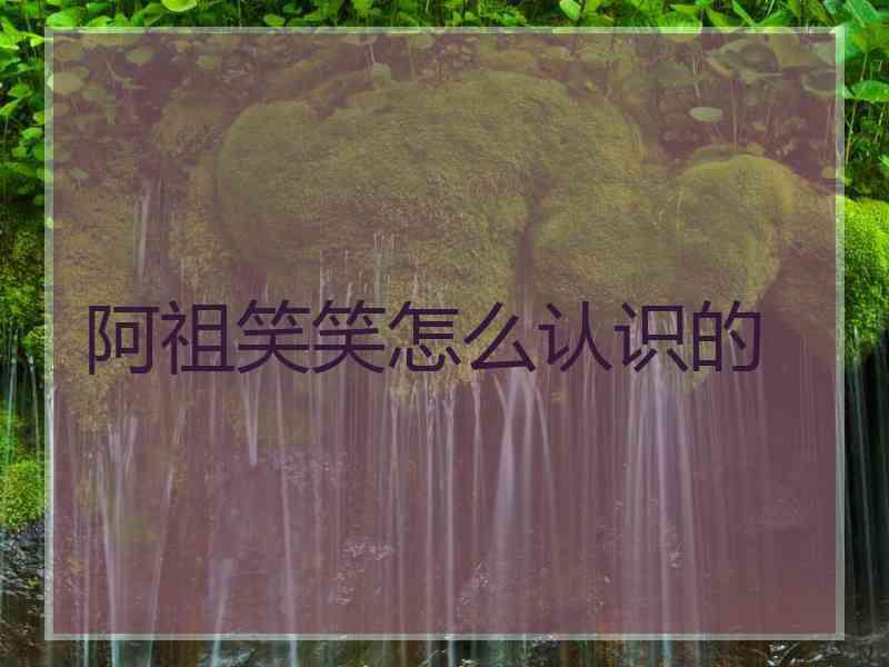 阿祖笑笑怎么认识的