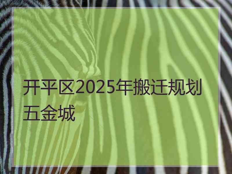 开平区2025年搬迁规划五金城