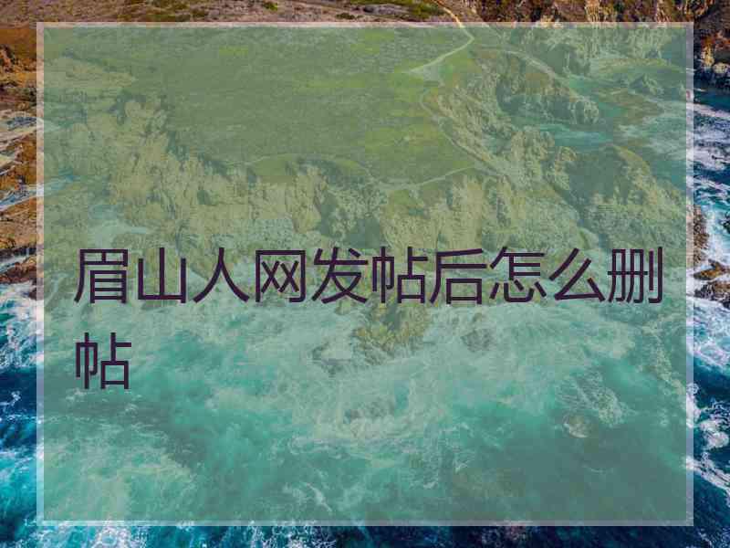 眉山人网发帖后怎么删帖