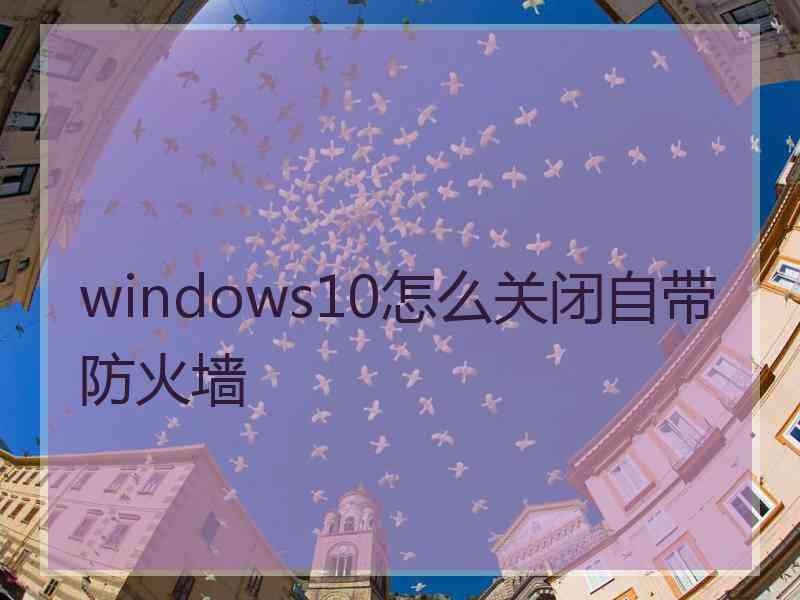 windows10怎么关闭自带防火墙