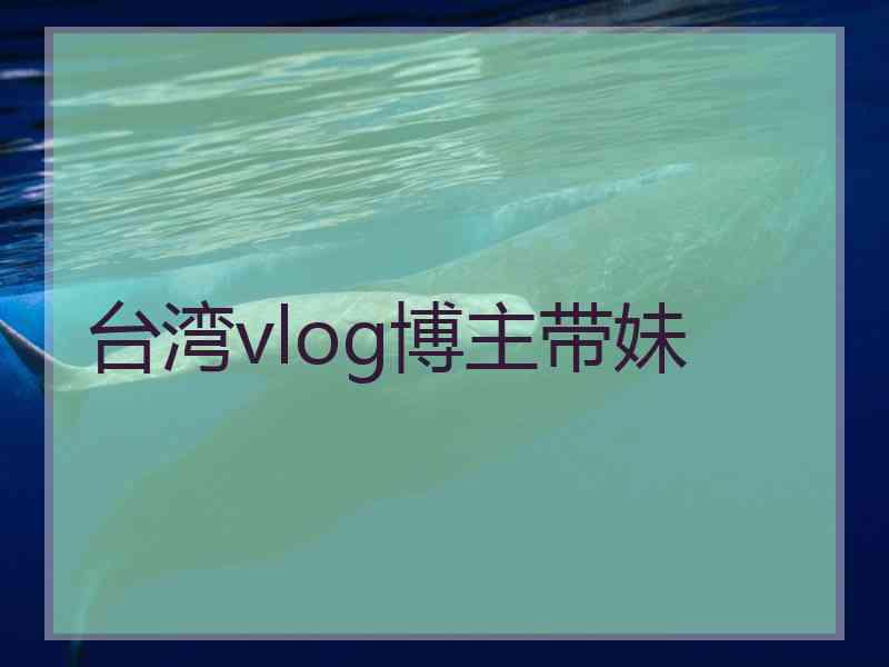 台湾vlog博主带妹